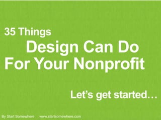 35 Things
Design Can Do
Let’s get started…
For Your Nonprofit
By Start Somewhere www.startsomewhere.com
 