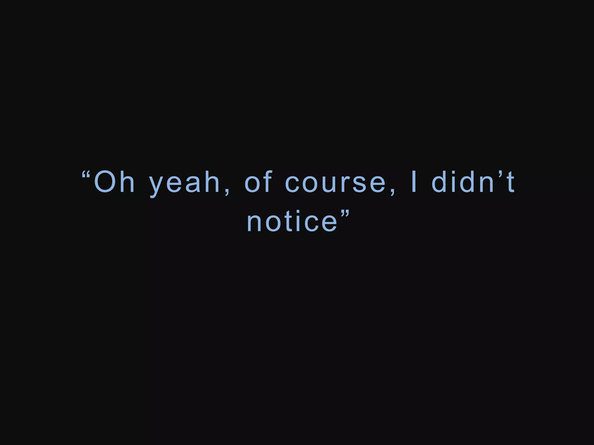 “Oh y e a h , o f c o u r s e , I d i d n ’ t 
n o t i c e ” 
 
