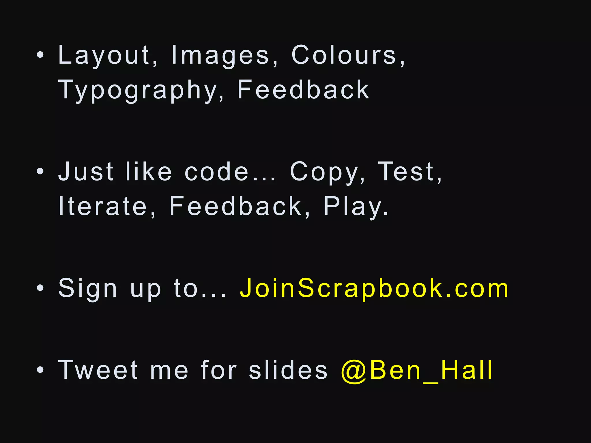 • Layout , Images, Colours, 
Typography, Feedback 
• J u s t l i k e c o d e… C o p y, Te s t , 
I terate, Feedback, Play. 
• Sign up to. . . JoinScrapbook.com 
• Tweet me for sl ides @Ben_Hal l 
 