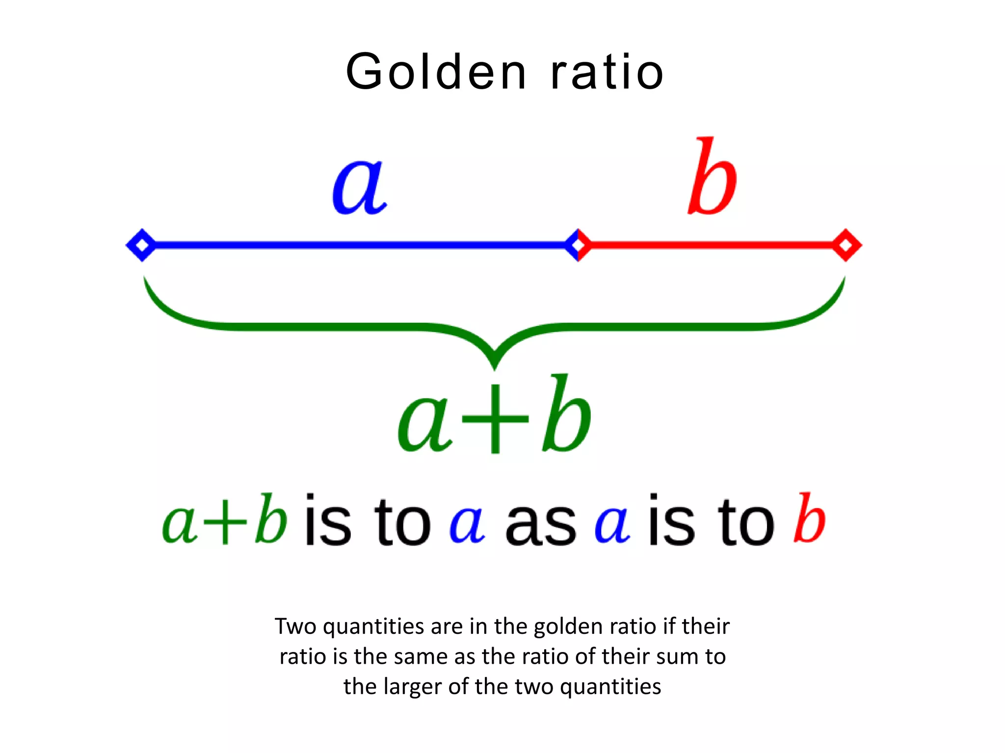 Golden rat io 
Two quantities are in the golden ratio if their 
ratio is the same as the ratio of their sum to 
the larger of the two quantities 
 