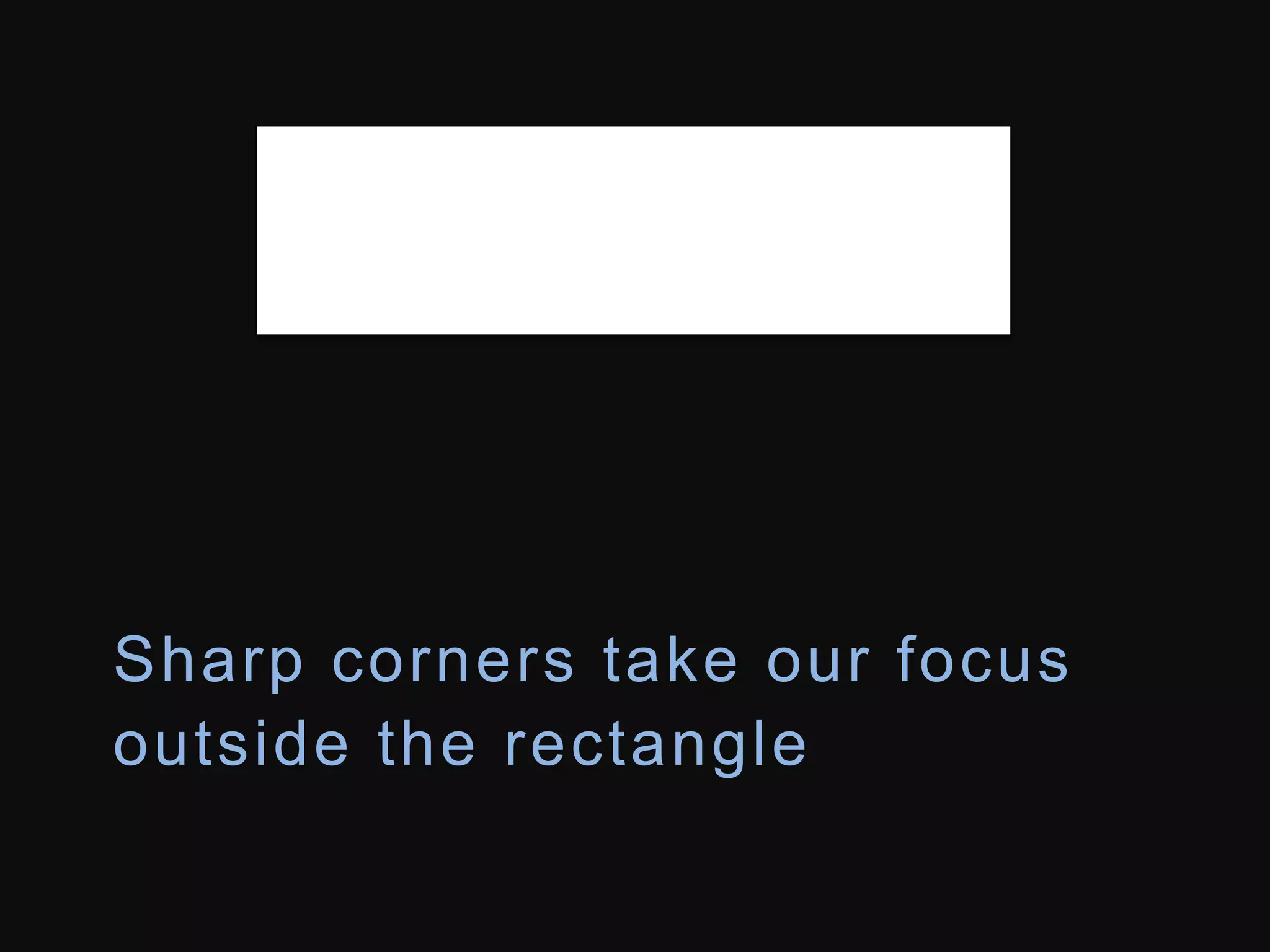 Sharp corners take our focus 
outside the rectangle 
 