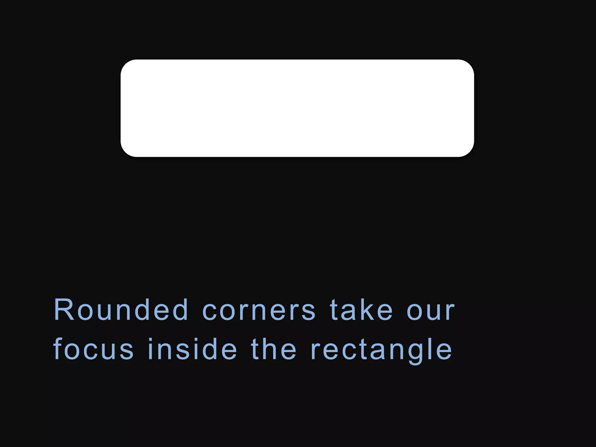 Rounded corners take our 
focus inside the rectangle 
 