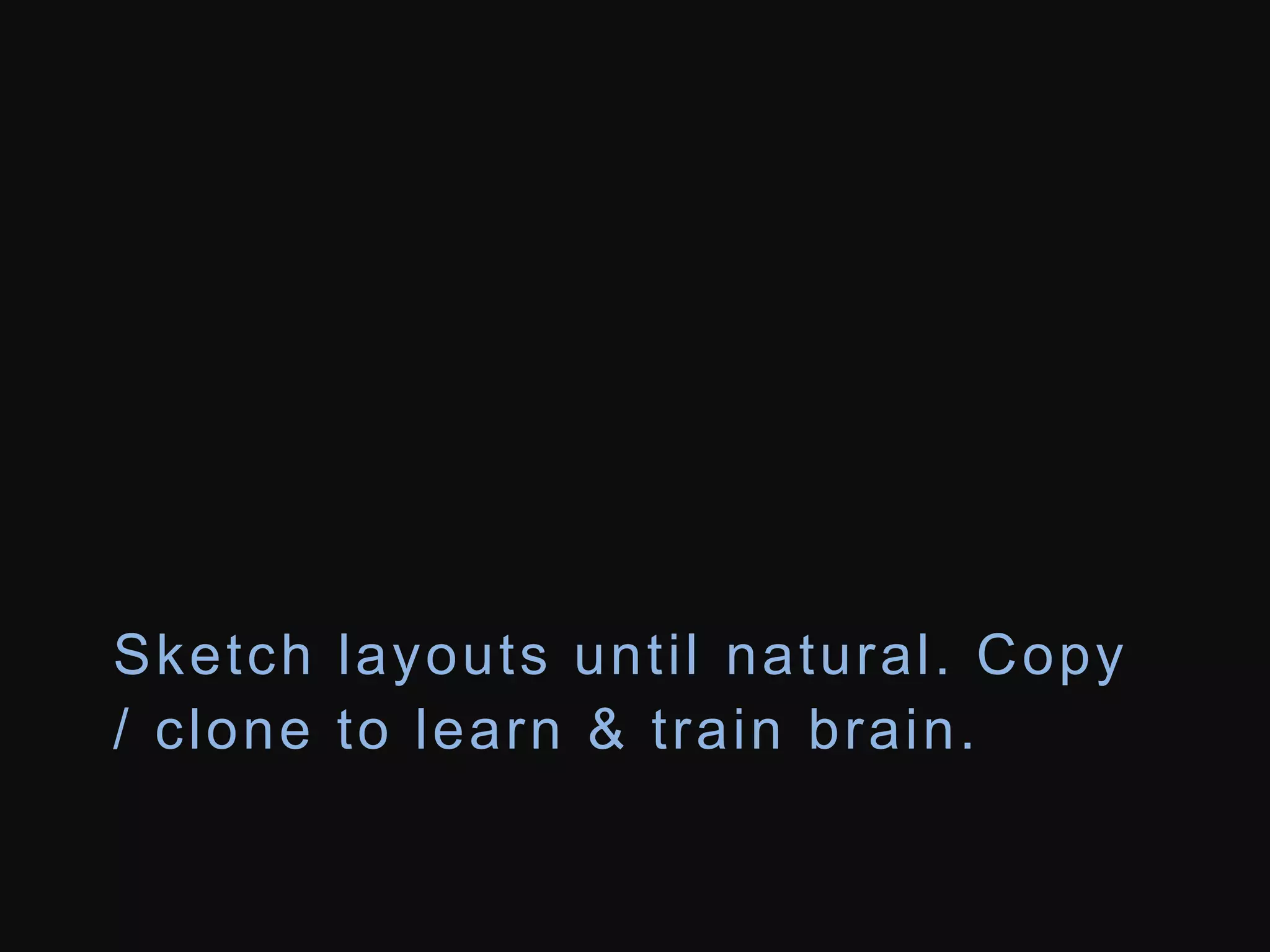 Sketch layouts unt i l natural . Copy 
/ clone to learn & t rain brain. 
 