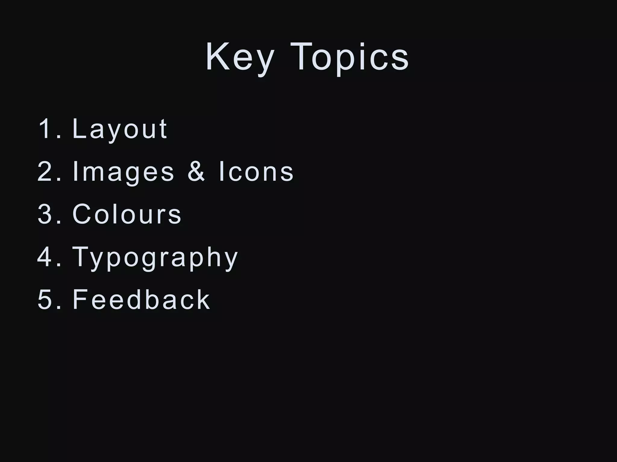 Key Topics 
1. Layout 
2. Images & Icons 
3. Colours 
4. Typography 
5. Feedback 
 