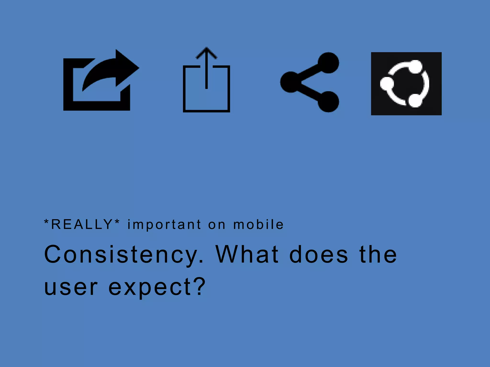 *REAL LY* imp o r t a n t o n mo b i l e 
Consistency. What does the 
user expect? 
 