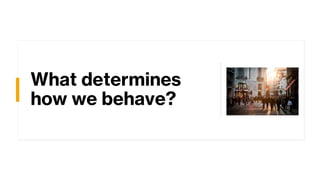 What determines
how we behave?
 