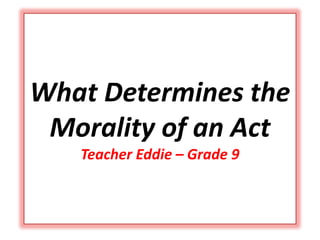 What Determines the
Morality of an Act
Teacher Eddie – Grade 9
 