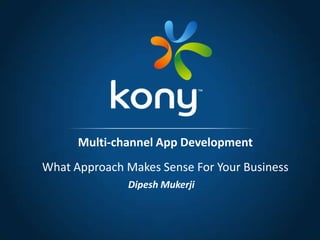 Dipesh Mukerji
Multi-channel App Development
What Approach Makes Sense For Your Business
 