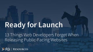 Ready for Launch
13 Things Web Developers Forget When
Releasing Public-Facing Websites
 