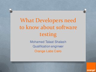 What Developers need
to know about software
testing
Mohamed Talaat Shalash
Qualification engineer
Orange Labs Cairo

 