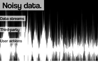 Noisy data. 
Data streams 
Third-party 
User actions 
13 
 