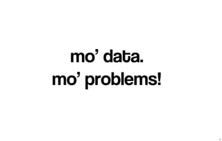 mo’ data. 
mo’ problems! 
21 
 