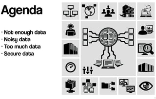 Agenda 
• Not enough data 
• Noisy data 
• Too much data 
• Secure data 
3 
 