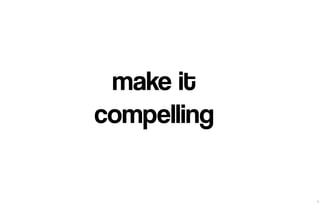 make it 
compelling 
7 
 