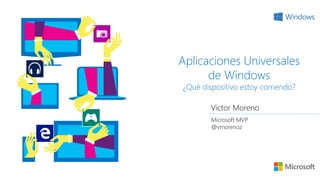 Aplicaciones Universales
de Windows
¿Qué dispositivo estoy corriendo?
Víctor Moreno
Microsoft MVP
@vmorenoz
 