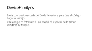 DeviceFamily.cs
Basta con presionar cada botón de la ventana para que el código
haga su trabajo.
Este código es referente a una acción en especial de la familia
Windows 10 Mobile.
 