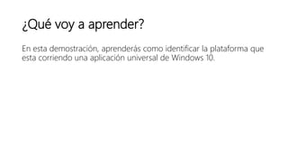 ¿Qué voy a aprender?
En esta demostración, aprenderás como identificar la plataforma que
esta corriendo una aplicación universal de Windows 10.
 