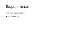 Requerimientos
• Visual Studio 2015.
• Windows 10.
 