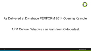As Delivered at Dynatrace PERFORM 2014 Opening Keynote 
APM Culture: What we can learn from Oktoberfest 
1 #Perform2014 
 
