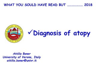 WHAT YOU SOULD HAVE READ BUT ………………… 2018
Diagnosis of atopy
Attilio Boner
University of Verona, Italy
attilio.boner@univr.it
 