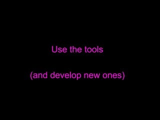 Use the tools (and develop new ones) 