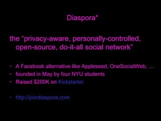 Diaspora* the “privacy-aware, personally-controlled, open-source, do-it-all social network” A Facebook alternative like Appleseed, OneSocialWeb, … founded in May by four NYU students Raised $200K on  Kickstarter http: //joindiaspora .com 