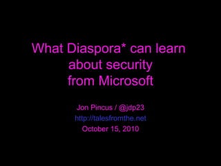What Diaspora* can learn  about security from Microsoft Jon Pincus / @jdp23 http://talesfromthe.net October 15, 2010 