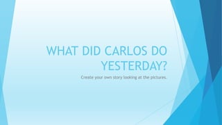 WHAT DID CARLOS DO 
YESTERDAY? 
Create your own story looking at the pictures. 
 