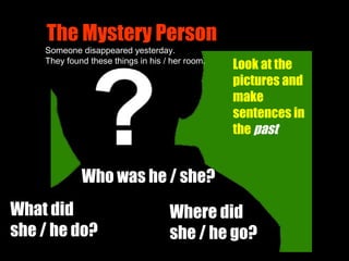 The Mystery Person
Where did
she / he go?
What did
she / he do?
Look at the
pictures and
make
sentences in
the past
Someone disappeared yesterday.
They found these things in his / her room.
Who was he / she?
 