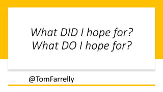 What DID I hope for?
What DO I hope for?
@TomFarrelly
 