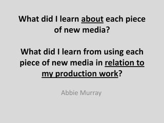 What did I learn about each piece
of new media?
What did I learn from using each
piece of new media in relation to
my production work?
Abbie Murray
 