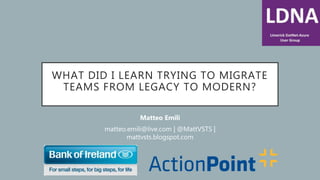 WHAT DID I LEARN TRYING TO MIGRATE
TEAMS FROM LEGACY TO MODERN?
Matteo Emili
matteo.emili@live.com | @MattVSTS |
mattvsts.blogspot.com
 