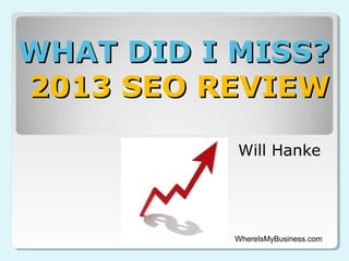 WHAT DID I MISS?
2013 SEO REVIEW
Will Hanke

WhereIsMyBusiness.com

 