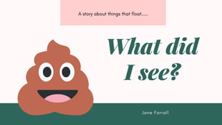 Jane Farrall
What did
I see?
A story about things that float.....
 