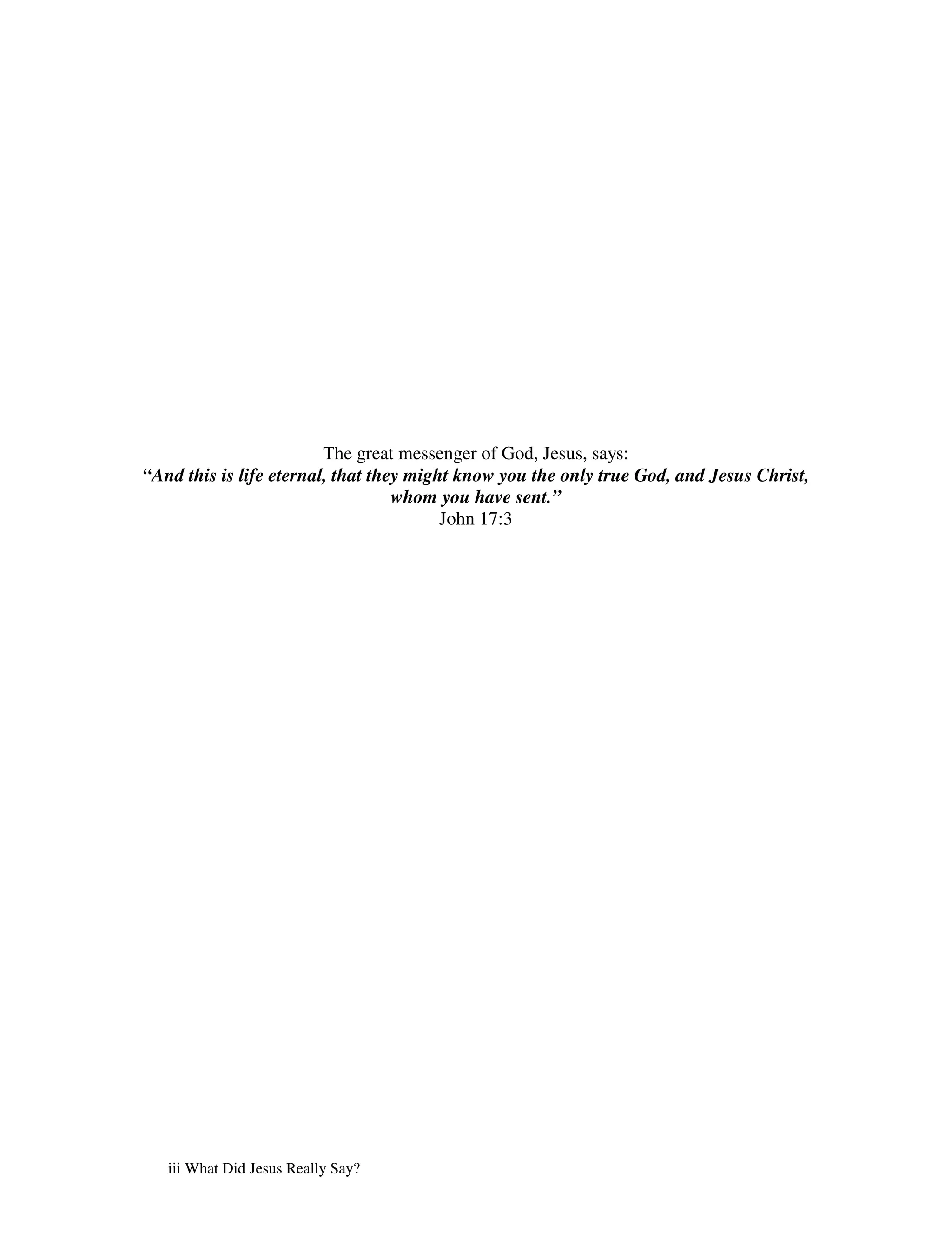 The great messenger of God, Jesus, says:
“And this is life eternal, that they might know you the only true God, and Jesus Christ,
                                   whom you have sent.”
                                         John 17:3




   iii What Did Jesus Really Say?
 