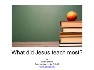What did Jesus teach most?
by
Brian Birdow
Sermon text: Luke 5:1-11
www.cmcoc.org
 