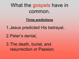 What the gospels have in
common.
Three predictions
1.Jesus predicted His betrayal,
2.Peter’s denial,
3.The death, burial, and
resurrection or Passion.
 
