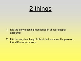 2 things
1. It is the only teaching mentioned in all four gospel
accounts!
2. It is the only teaching of Christ that we know He gave on
four different occasions.
 