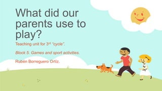 What did our
parents use to
play?
Teaching unit for 3rd “cycle”.
Block 5. Games and sport activities.

Rubén Borreguero Ortíz.

 