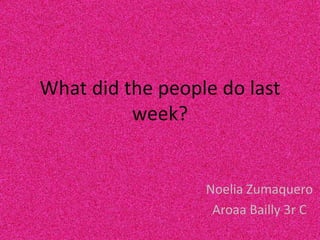 What did the people do last
week?
Noelia Zumaquero
Aroaa Bailly 3r C
 