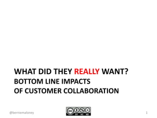 WHAT DID THEY REALLY WANT?
BOTTOM LINE IMPACTS
OF CUSTOMER COLLABORATION
1@berniemaloney
 