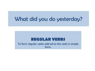 What did you do yesterday?


           REGULAR VERBS
 To form regular verbs add ed to the verb in simple
                       form.
 