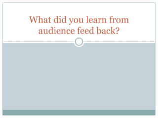 What did you learn from
audience feed back?
 
