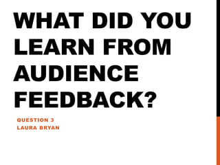 WHAT DID YOU
LEARN FROM
AUDIENCE
FEEDBACK?
QUESTION 3
LAURA BRYAN

 