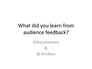 What did you learn from
audience feedback?
A)Documentary
&
B) Ancillary

 