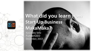 1
What did you learn from
Start-Up Business
MakaMaka?
Kazunobu Seto
Funder/CEO
December, 2013
 