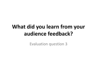 What did you learn from your
audience feedback?
Evaluation question 3
 
