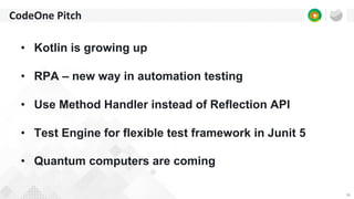 34
CodeOne Pitch
• Kotlin is growing up
• RPA – new way in automation testing
• Use Method Handler instead of Reflection API
• Test Engine for flexible test framework in Junit 5
• Quantum computers are coming
 