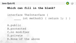 35
Java Quiz #1
Which can fill in the blank?
interface TheInterface {
____ int method() { return 1; } }
A.public
B.protected
C.no modifier
D.private
E.None of the above
 