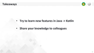 37
Takeaways
• Try to learn new features in Java -> Kotlin
• Share your knowledge to colleagues
 